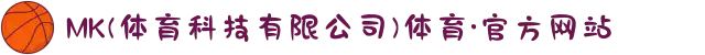 MK(体育科技有限公司)体育·官方网站